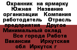 Охранник. на ярмарку Южная › Название организации ­ Компания-работодатель › Отрасль предприятия ­ Другое › Минимальный оклад ­ 9 500 - Все города Работа » Вакансии   . Иркутская обл.,Иркутск г.